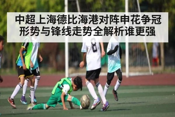 中超上海德比海港对阵申花争冠形势与锋线走势全解析谁更强