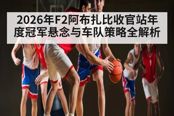 2026年F2阿布扎比收官站年度冠军悬念与车队策略全解析