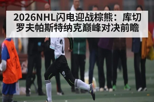 2026NHL闪电迎战棕熊：库切罗夫帕斯特纳克巅峰对决前瞻