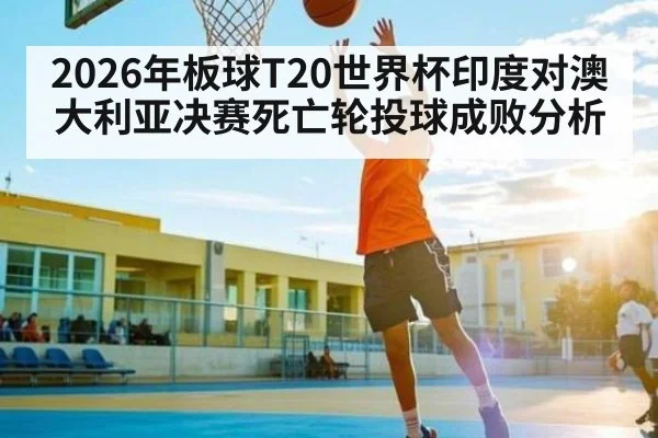 2026年板球T20世界杯印度对澳大利亚决赛死亡轮投球成败分析